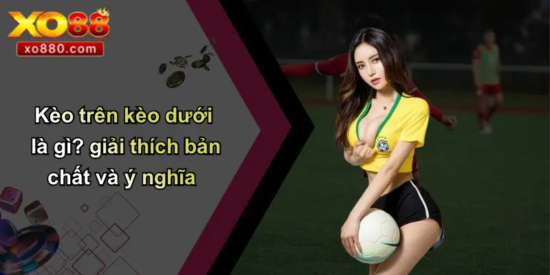 Kèo Trên Kèo Dưới: Cách Hiểu Và Soi Kèo Chuẩn Cùng XO88 2 Kèo trên kèo dưới là gì? giải thích bản chất và ý nghĩa
